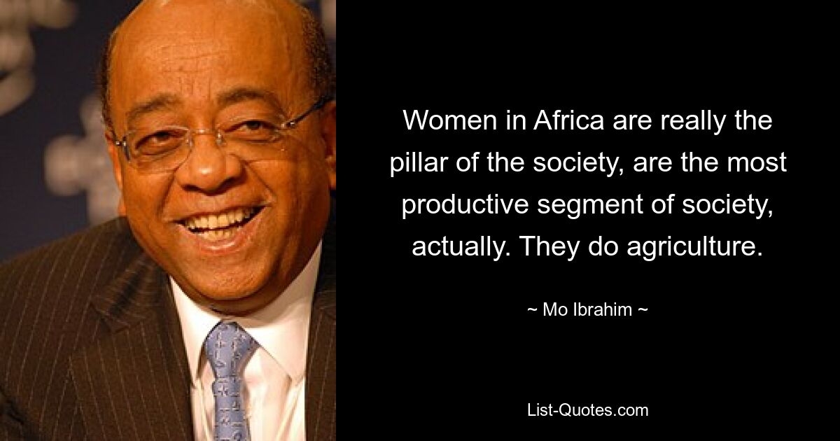 Women in Africa are really the pillar of the society, are the most productive segment of society, actually. They do agriculture. — © Mo Ibrahim