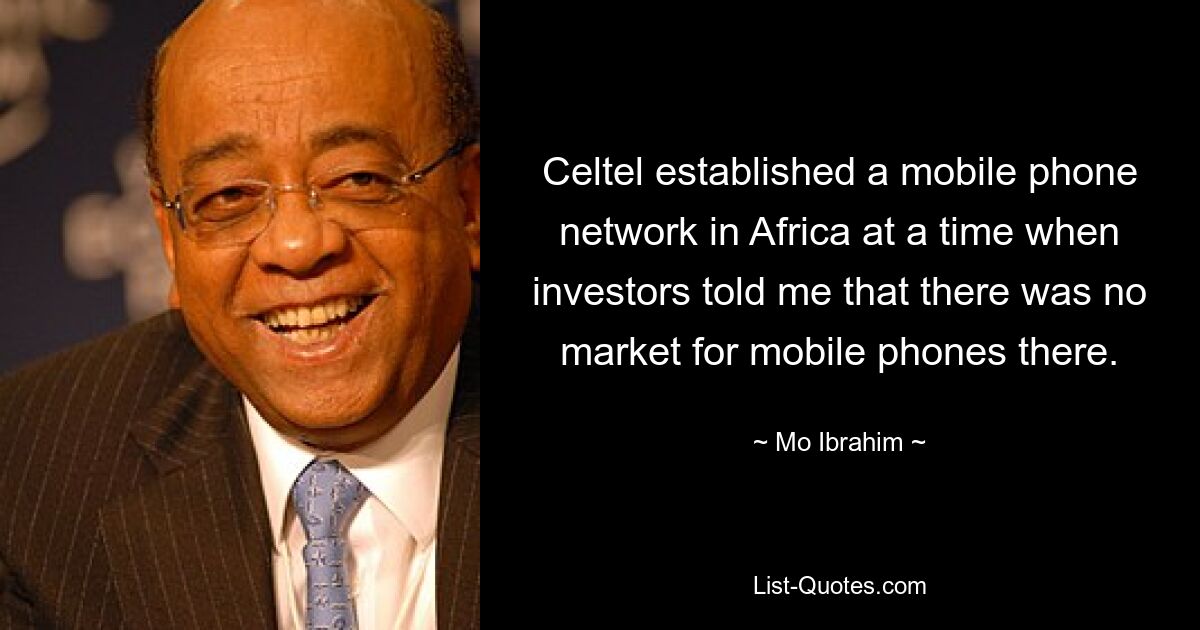 Celtel established a mobile phone network in Africa at a time when investors told me that there was no market for mobile phones there. — © Mo Ibrahim