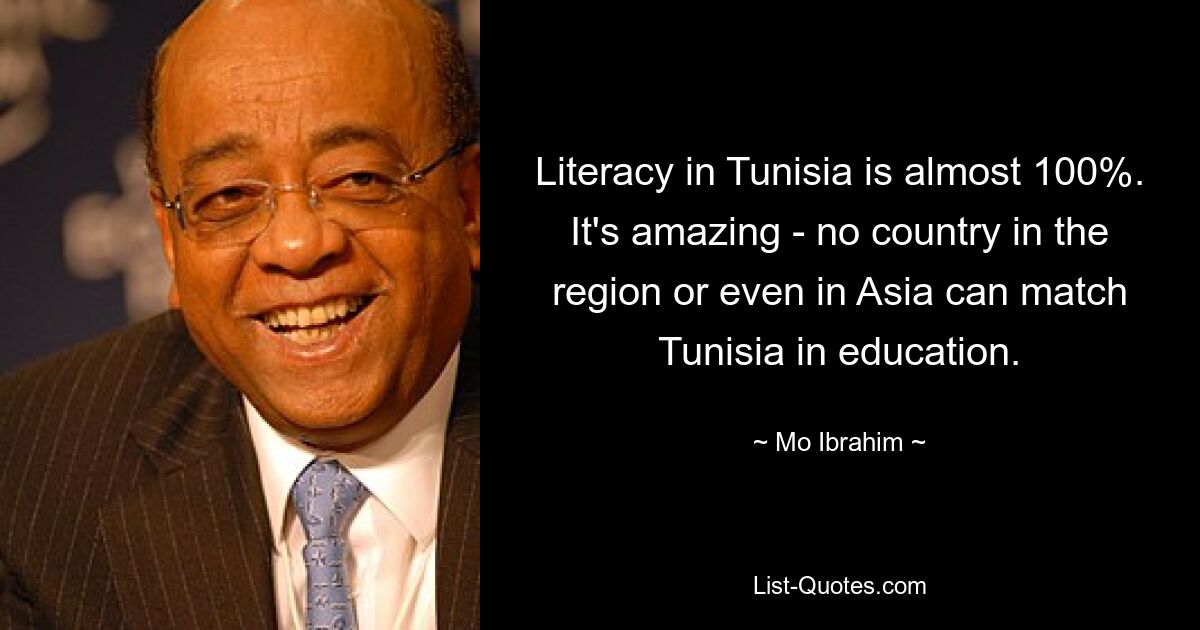 Literacy in Tunisia is almost 100%. It's amazing - no country in the region or even in Asia can match Tunisia in education. — © Mo Ibrahim