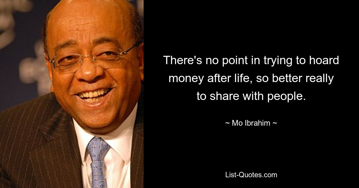 There's no point in trying to hoard money after life, so better really to share with people. — © Mo Ibrahim