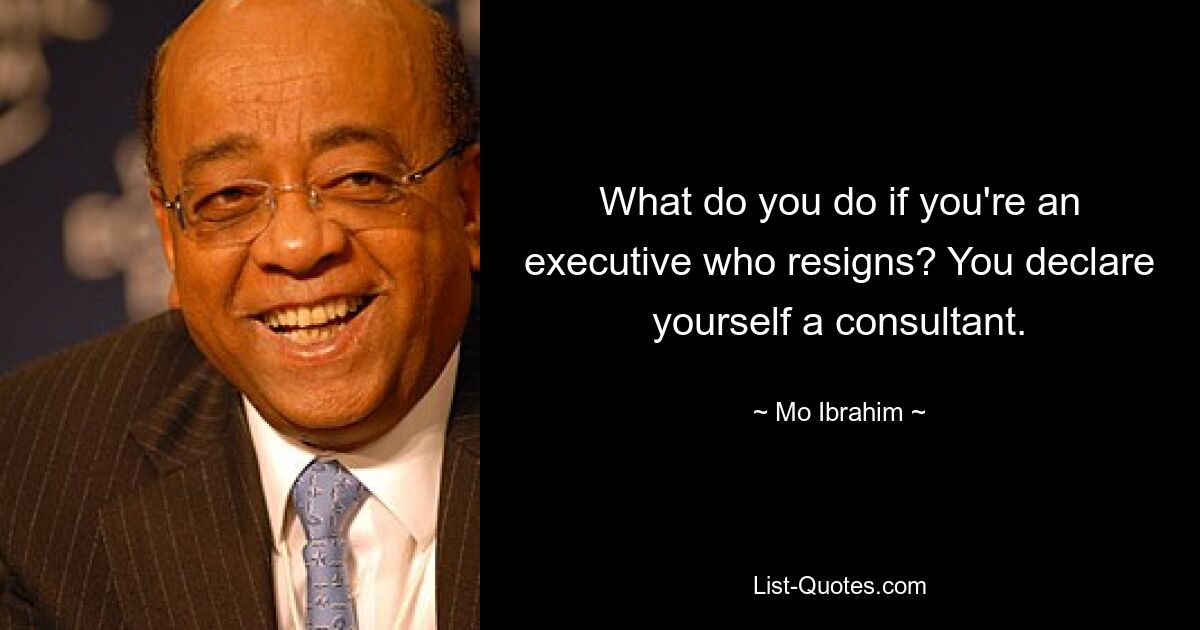 What do you do if you're an executive who resigns? You declare yourself a consultant. — © Mo Ibrahim