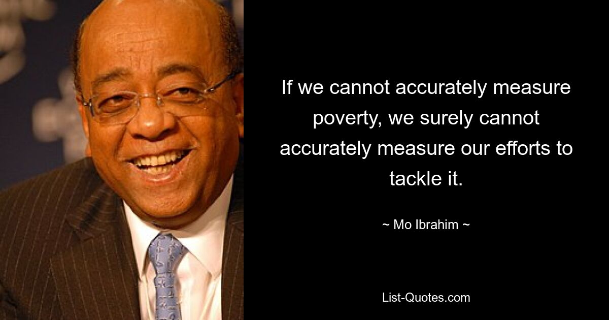 If we cannot accurately measure poverty, we surely cannot accurately measure our efforts to tackle it. — © Mo Ibrahim