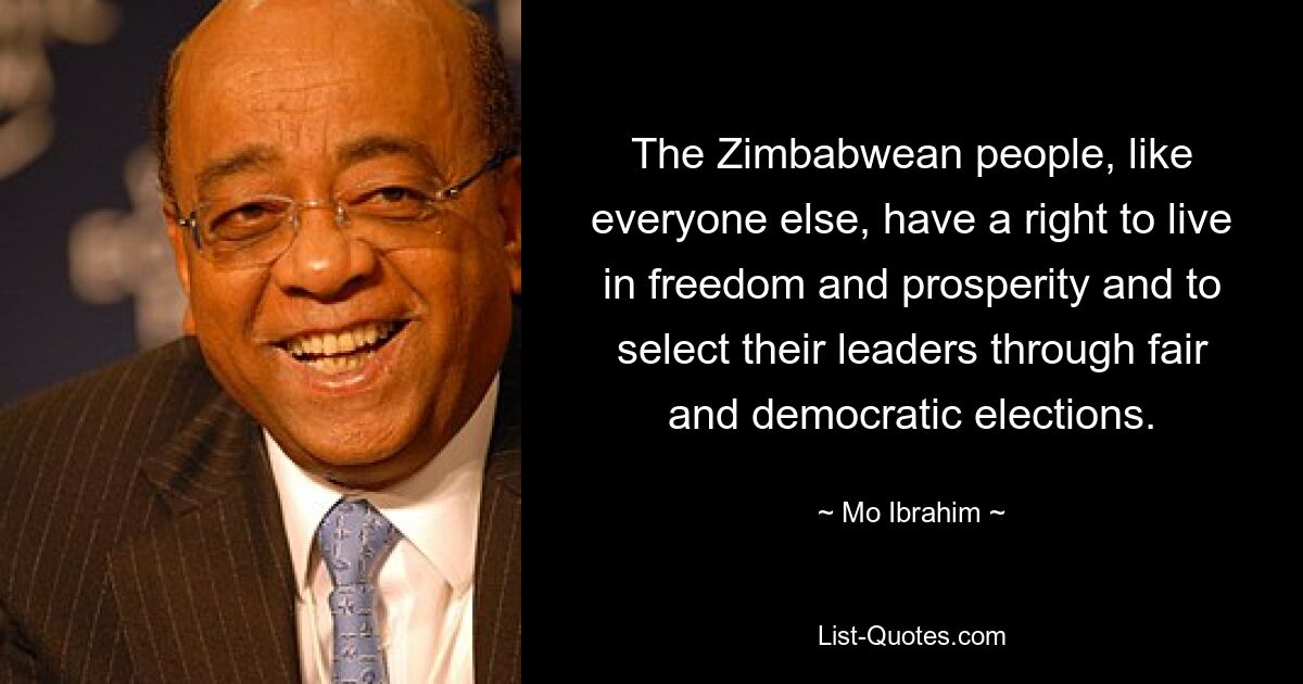 The Zimbabwean people, like everyone else, have a right to live in freedom and prosperity and to select their leaders through fair and democratic elections. — © Mo Ibrahim