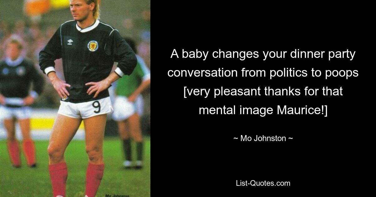 A baby changes your dinner party conversation from politics to poops [very pleasant thanks for that mental image Maurice!] — © Mo Johnston