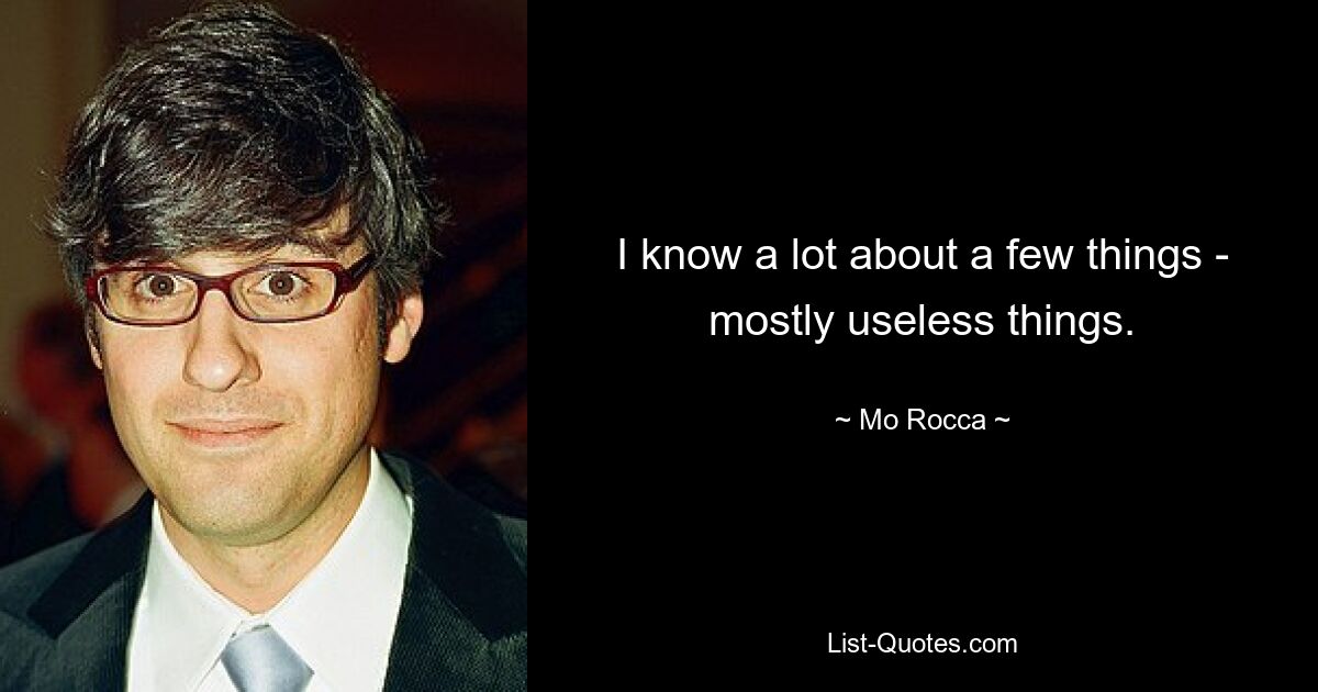 I know a lot about a few things - mostly useless things. — © Mo Rocca