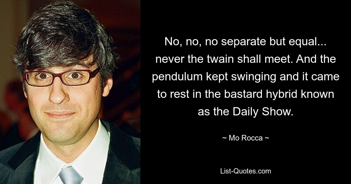 No, no, no separate but equal... never the twain shall meet. And the pendulum kept swinging and it came to rest in the bastard hybrid known as the Daily Show. — © Mo Rocca