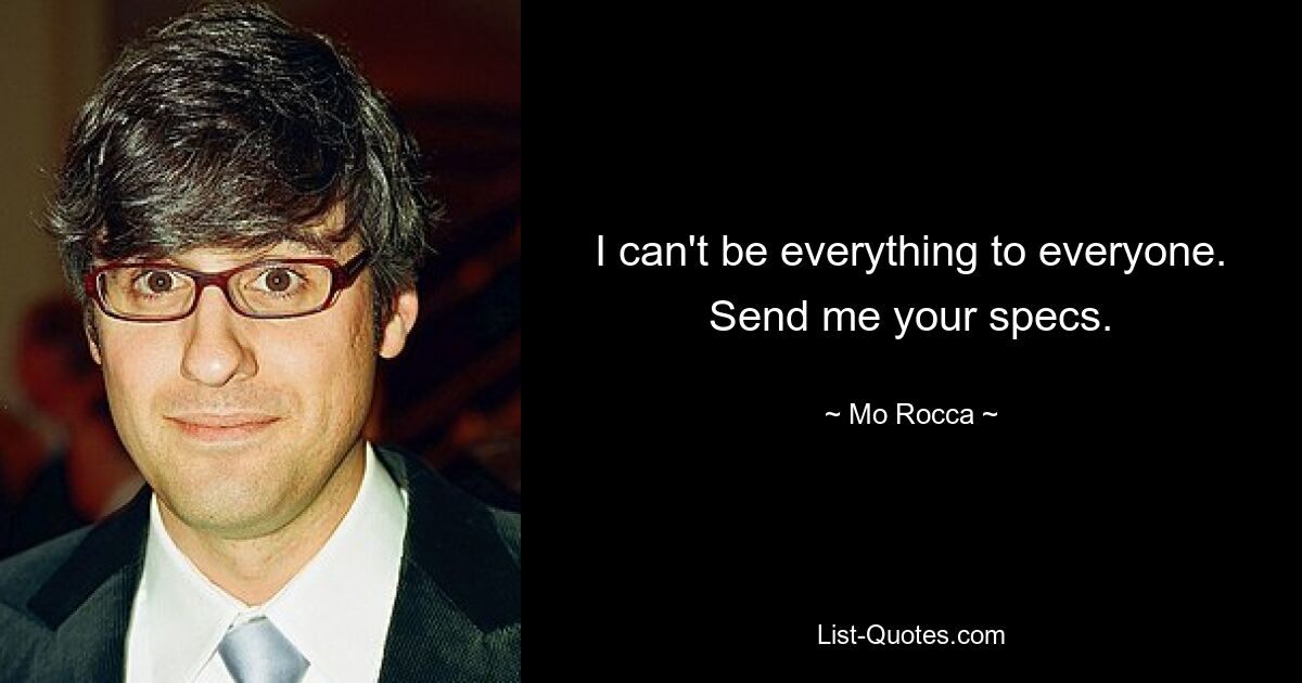 I can't be everything to everyone. Send me your specs. — © Mo Rocca