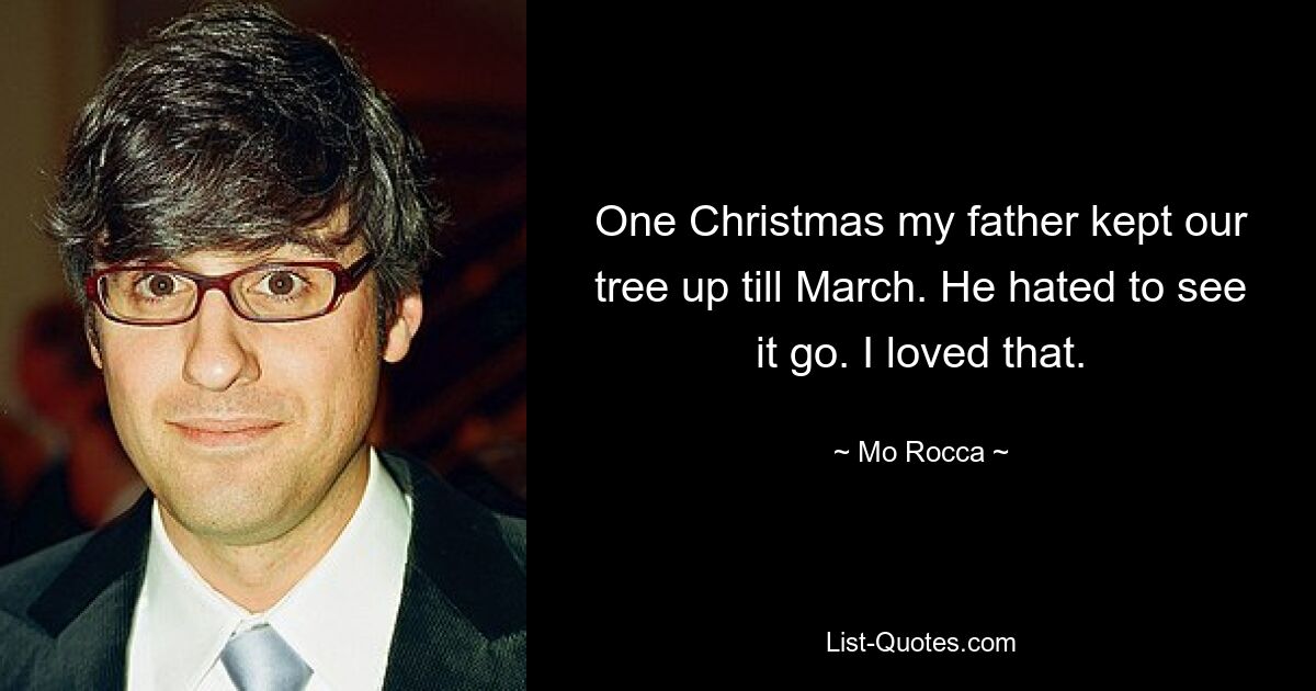 One Christmas my father kept our tree up till March. He hated to see it go. I loved that. — © Mo Rocca