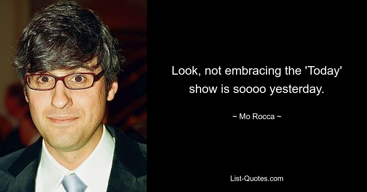 Look, not embracing the 'Today' show is soooo yesterday. — © Mo Rocca