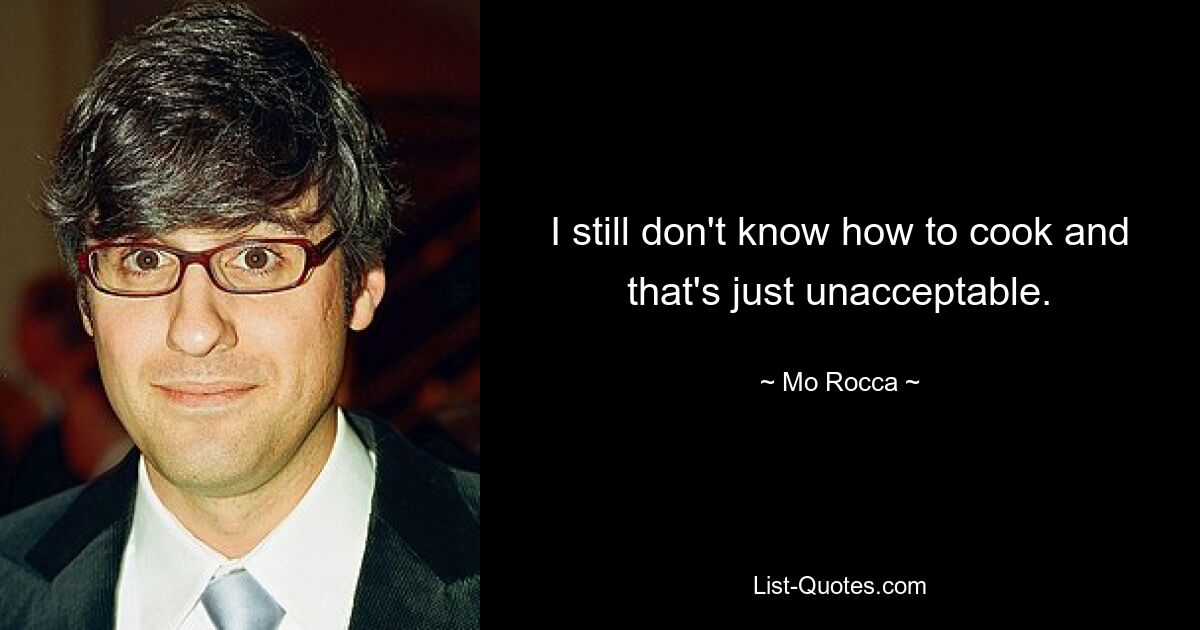 I still don't know how to cook and that's just unacceptable. — © Mo Rocca