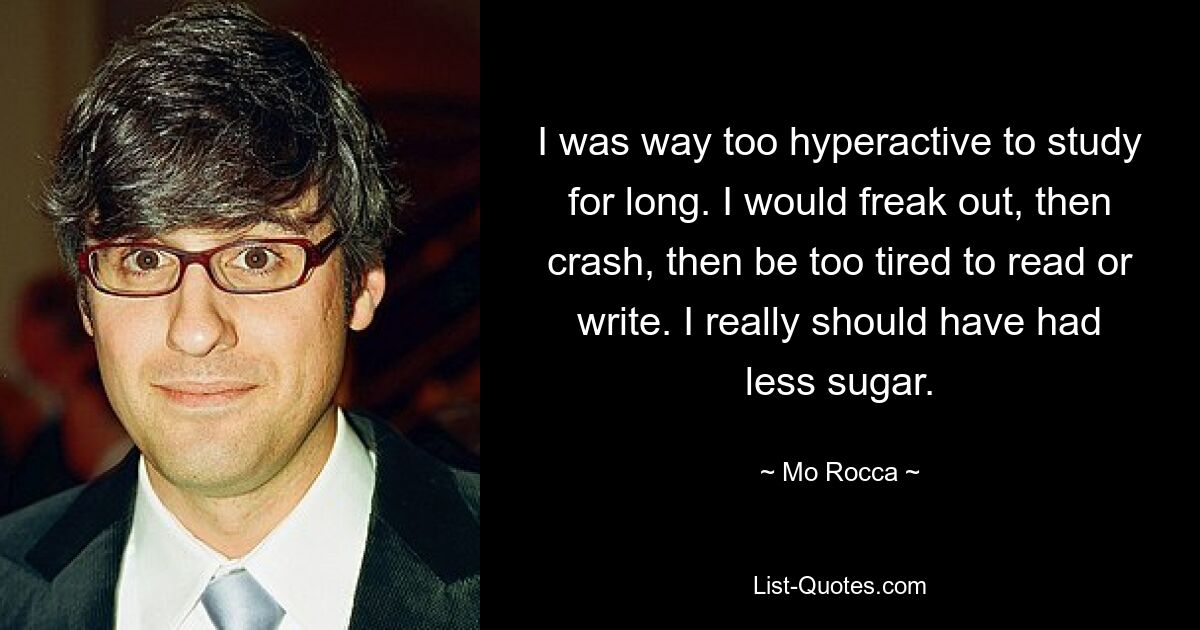 I was way too hyperactive to study for long. I would freak out, then crash, then be too tired to read or write. I really should have had less sugar. — © Mo Rocca