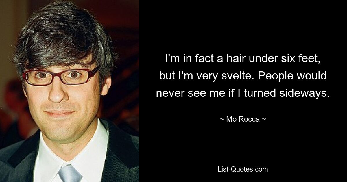 I'm in fact a hair under six feet, but I'm very svelte. People would never see me if I turned sideways. — © Mo Rocca