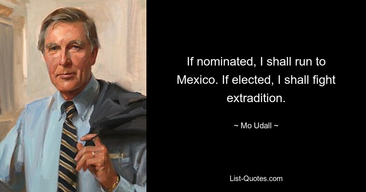 If nominated, I shall run to Mexico. If elected, I shall fight extradition. — © Mo Udall