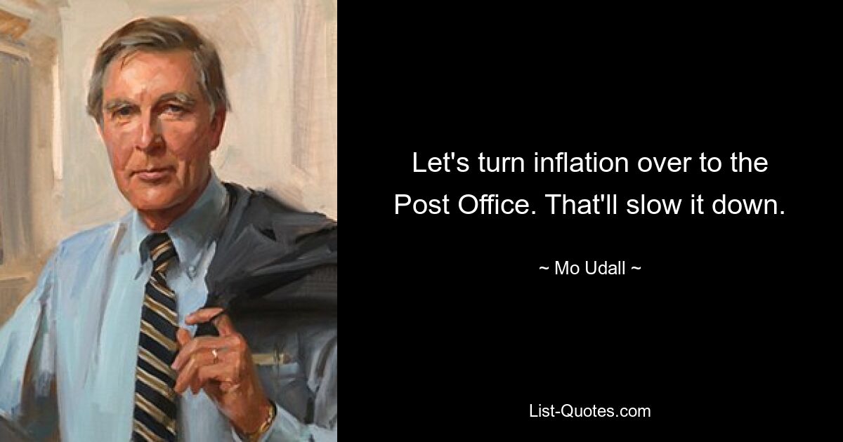 Let's turn inflation over to the Post Office. That'll slow it down. — © Mo Udall