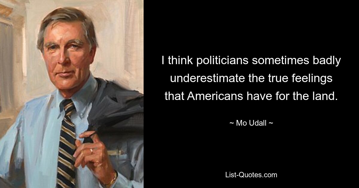 I think politicians sometimes badly underestimate the true feelings that Americans have for the land. — © Mo Udall