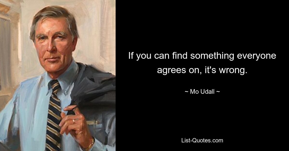 If you can find something everyone agrees on, it's wrong. — © Mo Udall