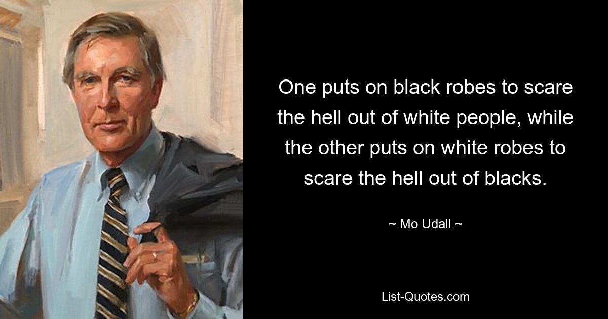 One puts on black robes to scare the hell out of white people, while the other puts on white robes to scare the hell out of blacks. — © Mo Udall