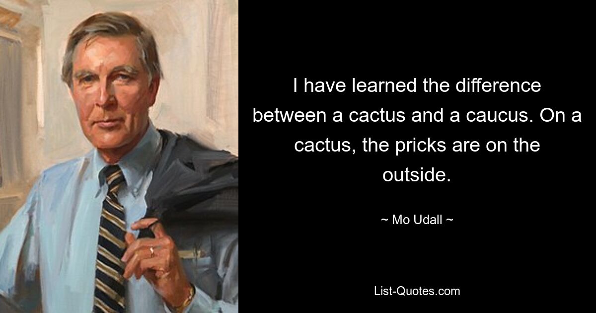 I have learned the difference between a cactus and a caucus. On a cactus, the pricks are on the outside. — © Mo Udall