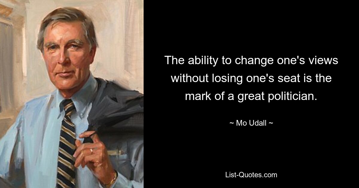 The ability to change one's views without losing one's seat is the mark of a great politician. — © Mo Udall