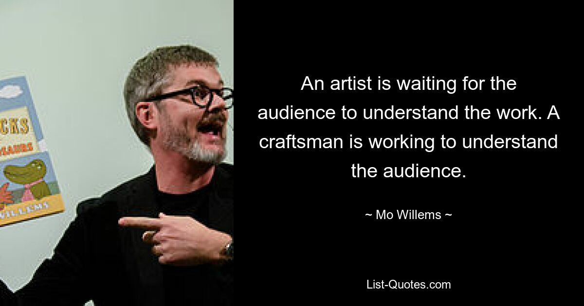 An artist is waiting for the audience to understand the work. A craftsman is working to understand the audience. — © Mo Willems