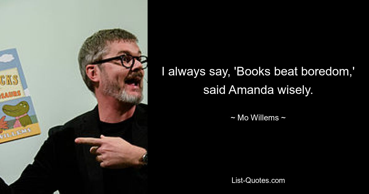 I always say, 'Books beat boredom,' said Amanda wisely. — © Mo Willems