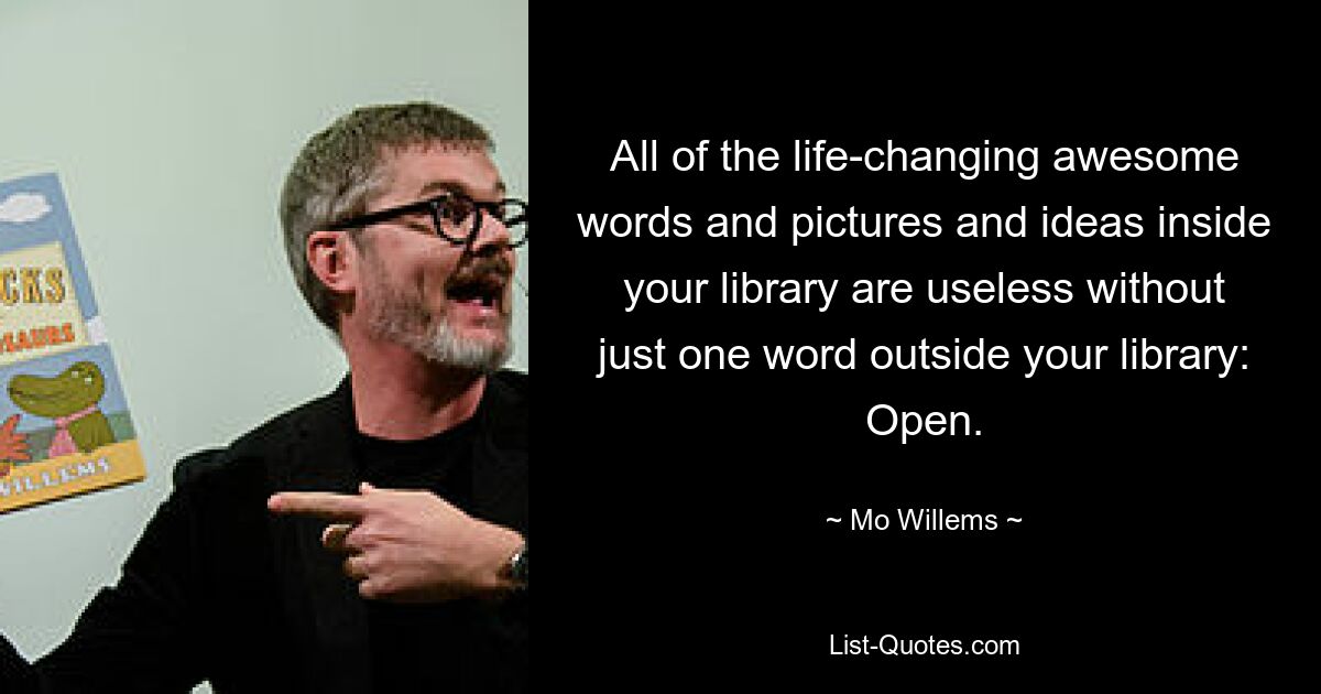 All of the life-changing awesome words and pictures and ideas inside your library are useless without just one word outside your library: Open. — © Mo Willems