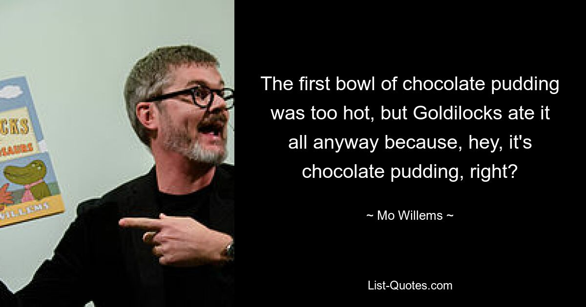 The first bowl of chocolate pudding was too hot, but Goldilocks ate it all anyway because, hey, it's chocolate pudding, right? — © Mo Willems