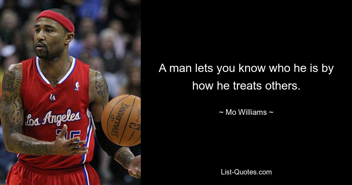 A man lets you know who he is by how he treats others. — © Mo Williams