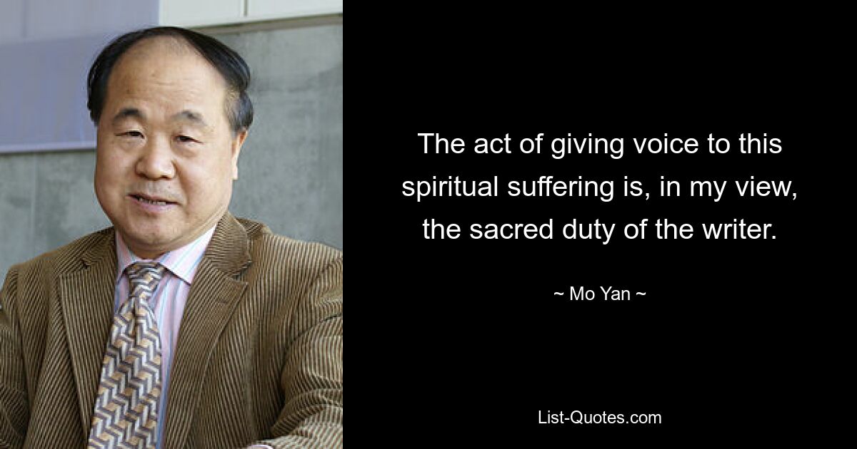 The act of giving voice to this spiritual suffering is, in my view, the sacred duty of the writer. — © Mo Yan