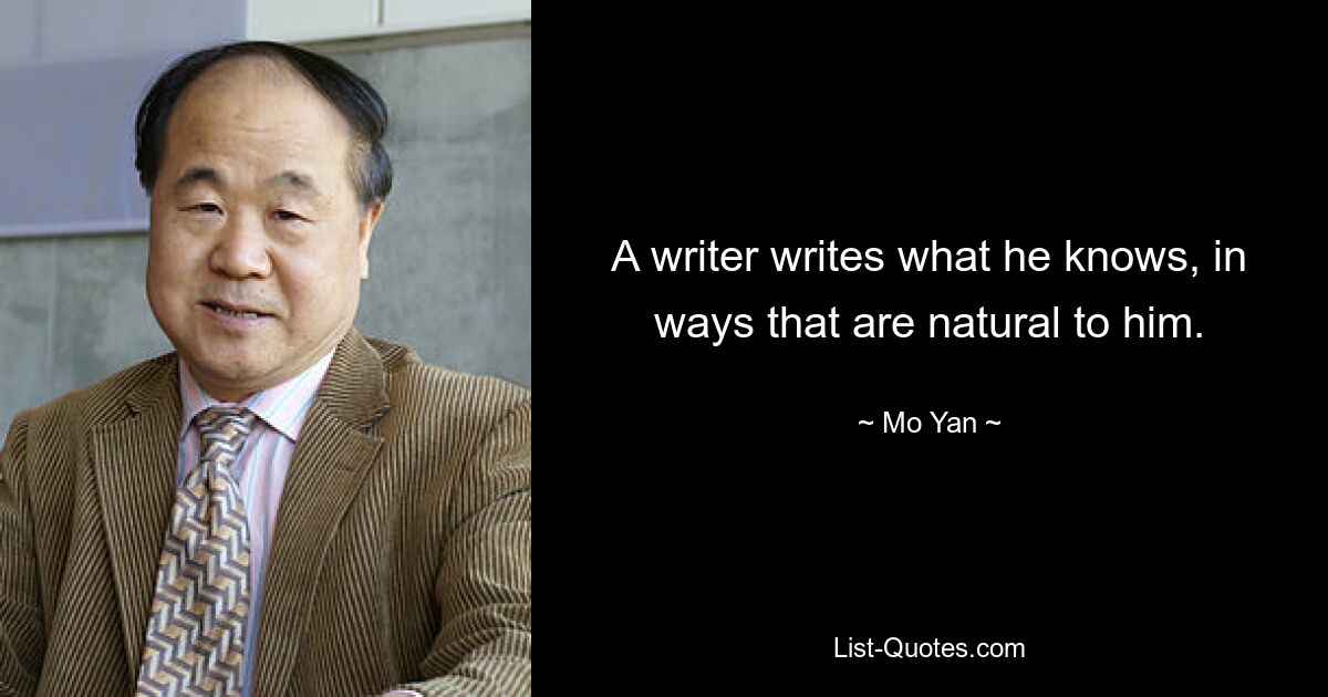 A writer writes what he knows, in ways that are natural to him. — © Mo Yan