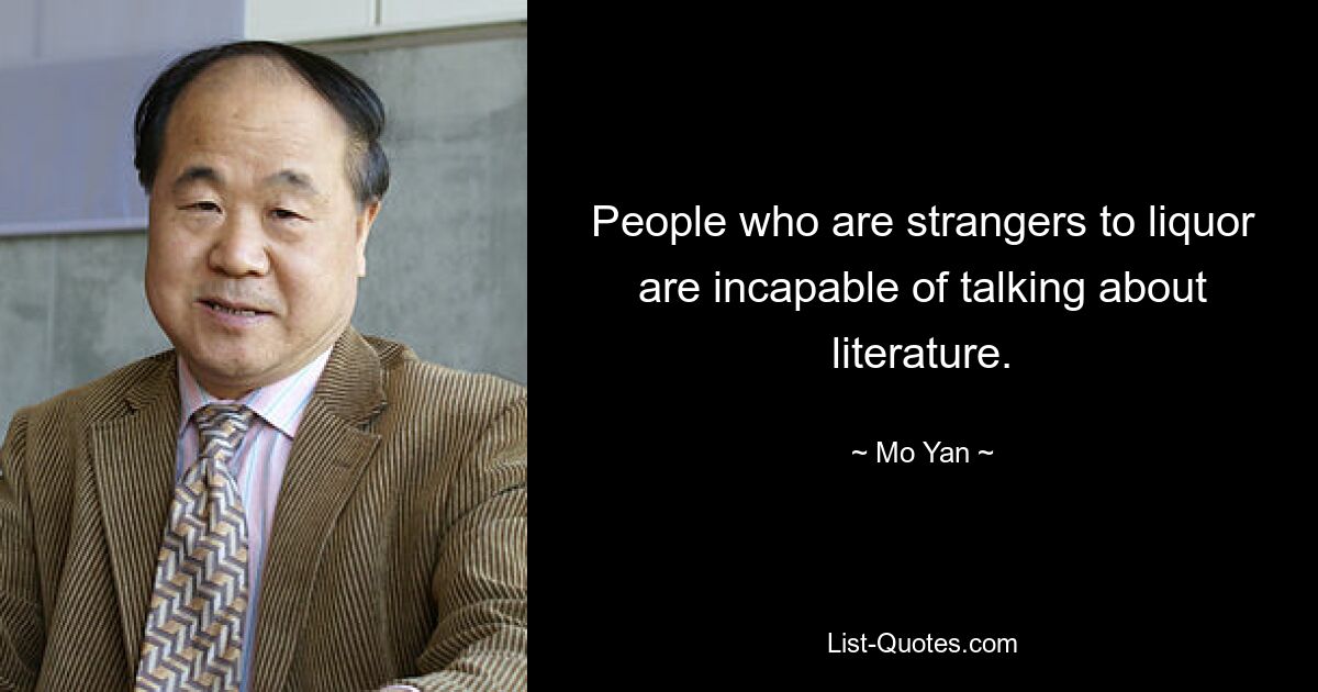 People who are strangers to liquor are incapable of talking about literature. — © Mo Yan