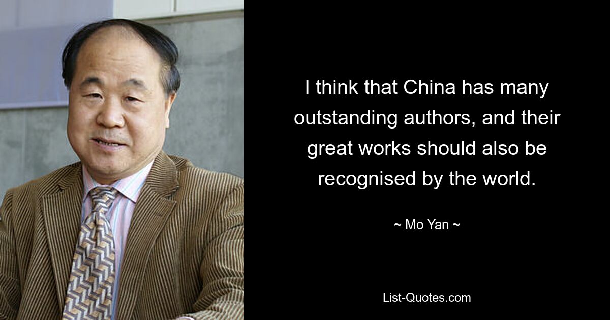 I think that China has many outstanding authors, and their great works should also be recognised by the world. — © Mo Yan