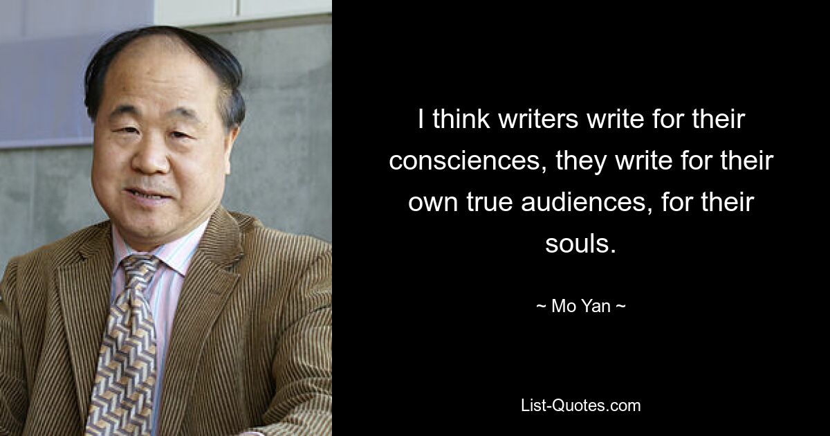 I think writers write for their consciences, they write for their own true audiences, for their souls. — © Mo Yan