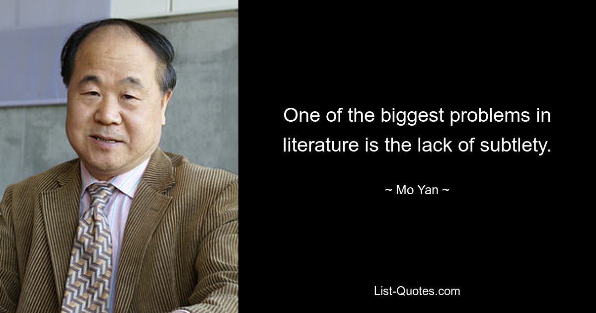 One of the biggest problems in literature is the lack of subtlety. — © Mo Yan