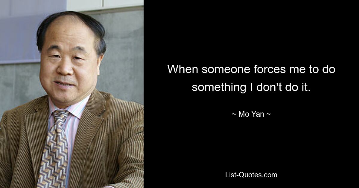 When someone forces me to do something I don't do it. — © Mo Yan