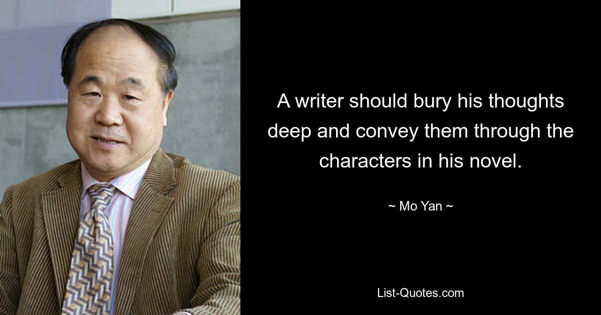 A writer should bury his thoughts deep and convey them through the characters in his novel. — © Mo Yan