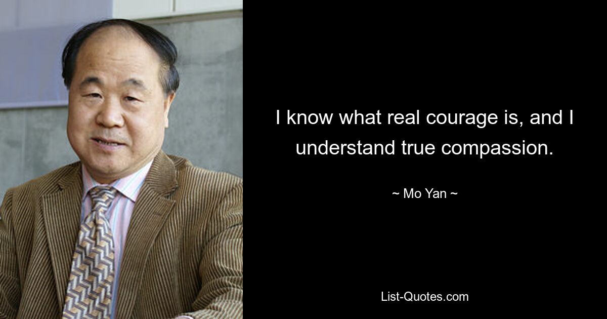 I know what real courage is, and I understand true compassion. — © Mo Yan