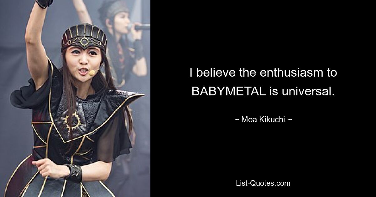 I believe the enthusiasm to BABYMETAL is universal. — © Moa Kikuchi