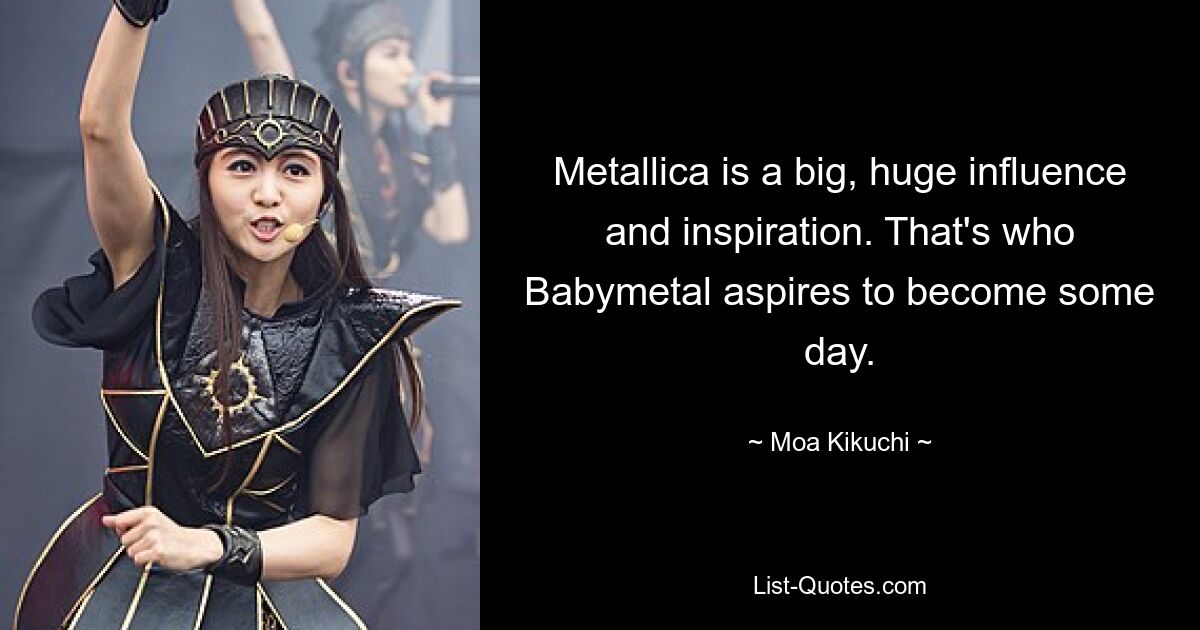 Metallica is a big, huge influence and inspiration. That's who Babymetal aspires to become some day. — © Moa Kikuchi