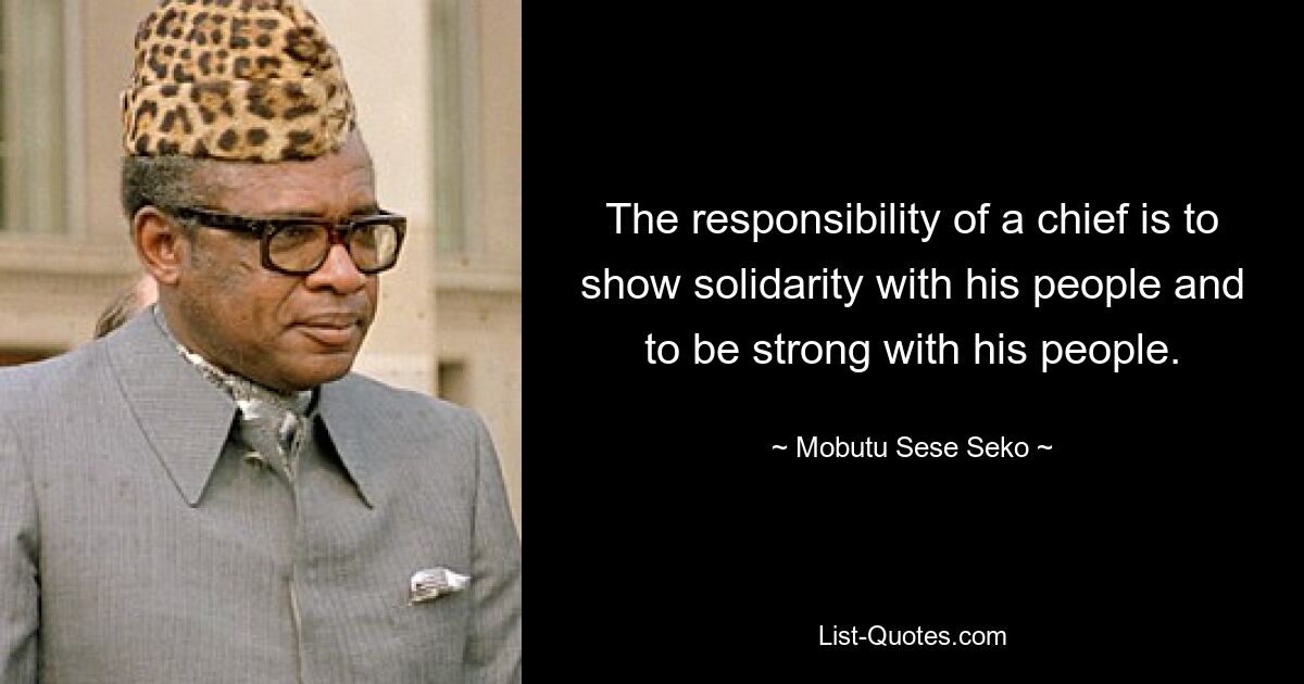 The responsibility of a chief is to show solidarity with his people and to be strong with his people. — © Mobutu Sese Seko