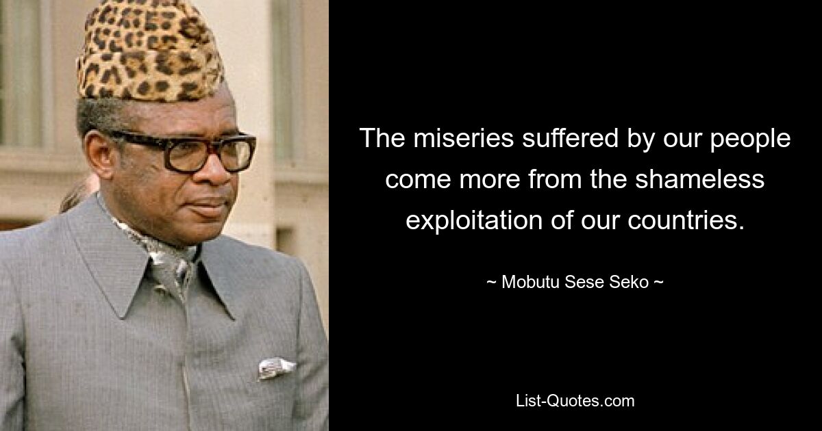 The miseries suffered by our people come more from the shameless exploitation of our countries. — © Mobutu Sese Seko