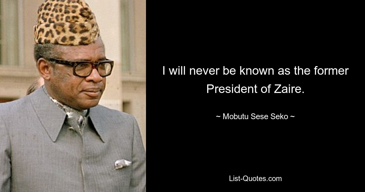 I will never be known as the former President of Zaire. — © Mobutu Sese Seko