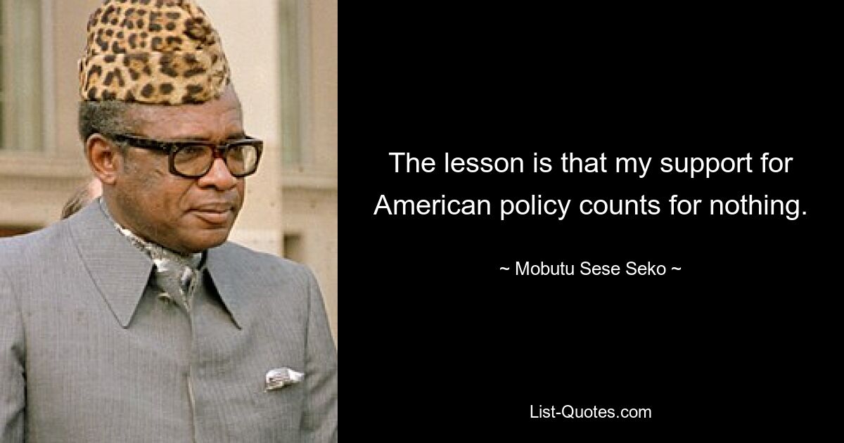 The lesson is that my support for American policy counts for nothing. — © Mobutu Sese Seko