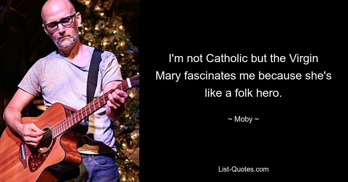 I'm not Catholic but the Virgin Mary fascinates me because she's like a folk hero. — © Moby