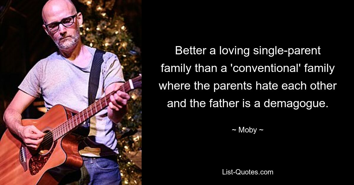 Better a loving single-parent family than a 'conventional' family where the parents hate each other and the father is a demagogue. — © Moby