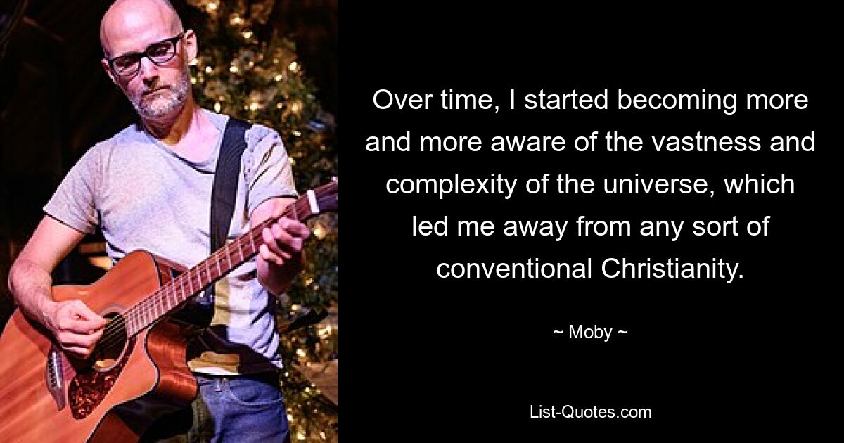 Over time, I started becoming more and more aware of the vastness and complexity of the universe, which led me away from any sort of conventional Christianity. — © Moby