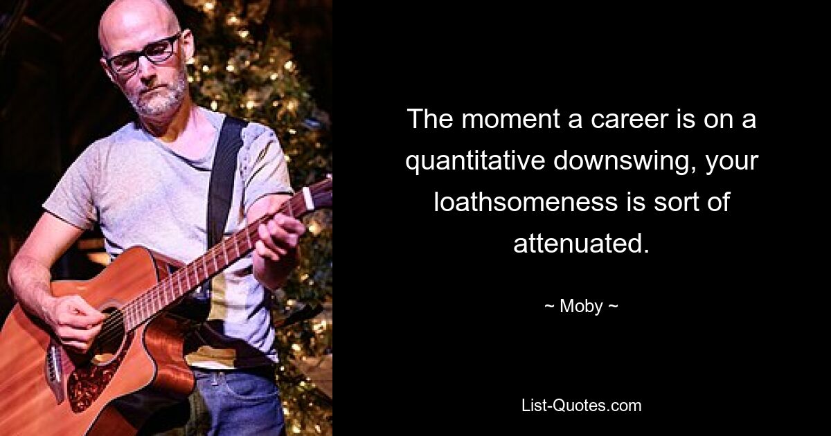 The moment a career is on a quantitative downswing, your loathsomeness is sort of attenuated. — © Moby