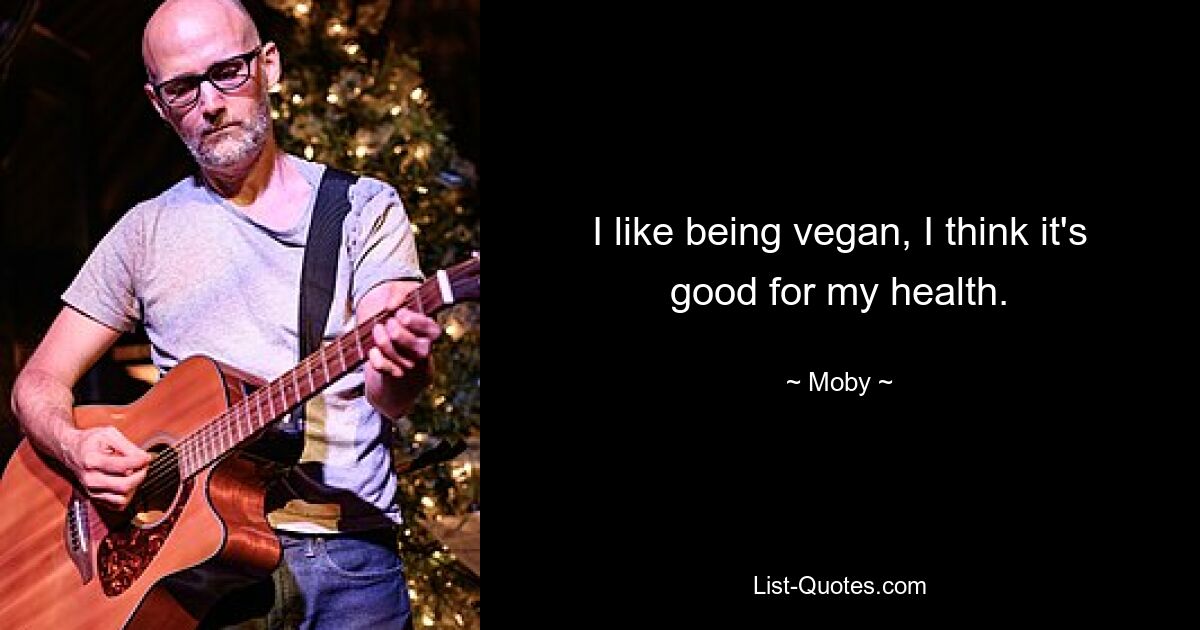 I like being vegan, I think it's good for my health. — © Moby