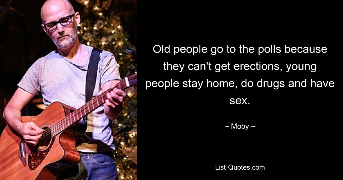 Old people go to the polls because they can't get erections, young people stay home, do drugs and have sex. — © Moby