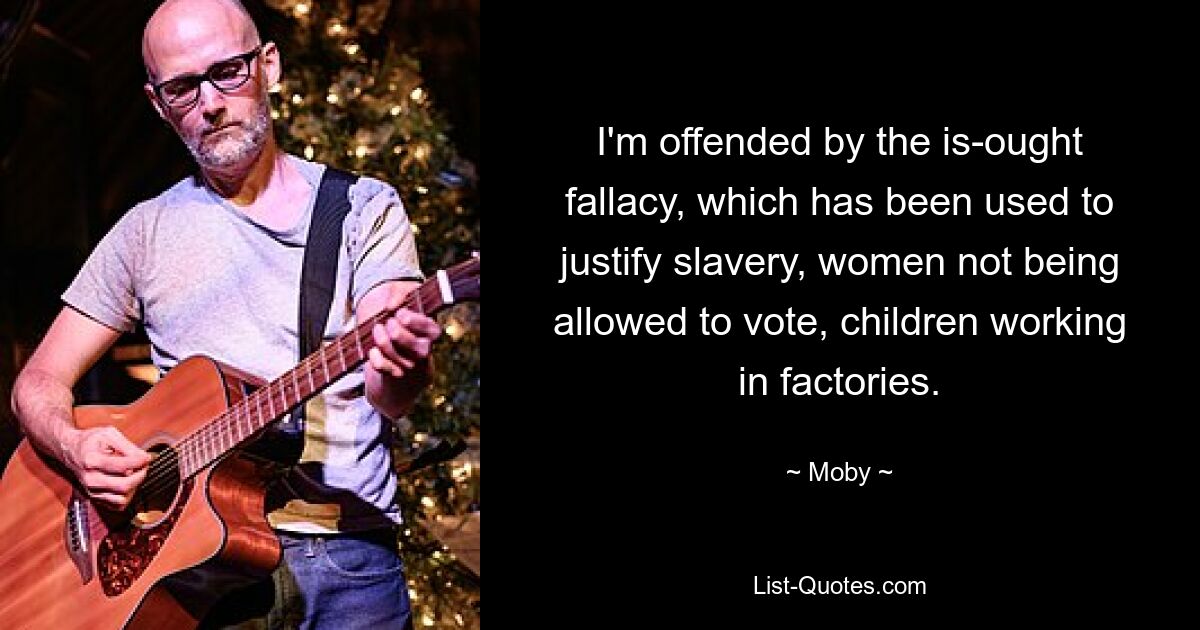 I'm offended by the is-ought fallacy, which has been used to justify slavery, women not being allowed to vote, children working in factories. — © Moby